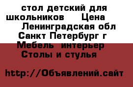 стол детский для школьников   › Цена ­ 1 200 - Ленинградская обл., Санкт-Петербург г. Мебель, интерьер » Столы и стулья   